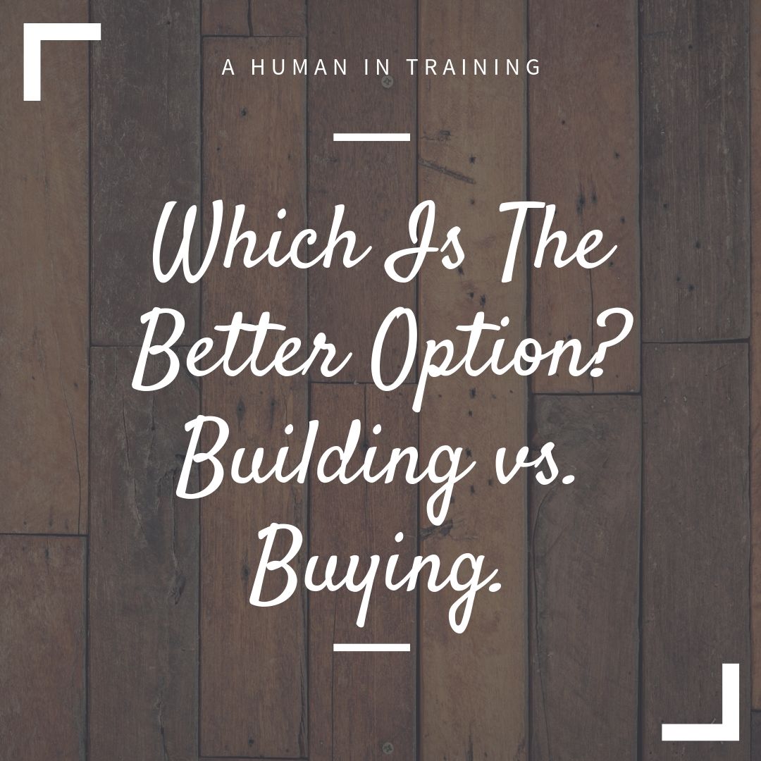 Building Vs Buying. Which Is The Better Option? : A Human In Training